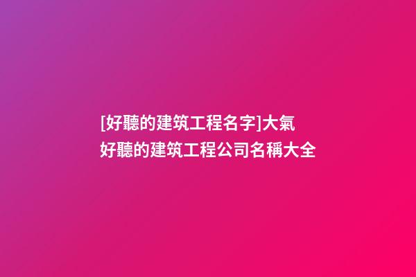 [好聽的建筑工程名字]大氣好聽的建筑工程公司名稱大全-第1張-公司起名-玄機派